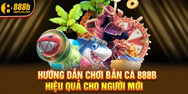 Hướng Dẫn Chơi Bắn Cá 888b Hiệu Quả Cho Người Mới