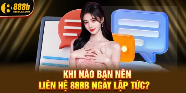 Khi nào bạn nên liên hệ 888B ngay lập tức?