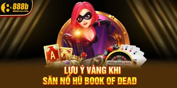 Lưu Ý Vàng Khi Săn Nổ Hũ Book Of Dead Tránh Rủi Ro