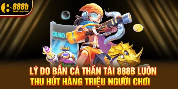 Lý Do Bắn Cá Thần Tài 888b Luôn Thu Hút Hàng Triệu Người Chơi