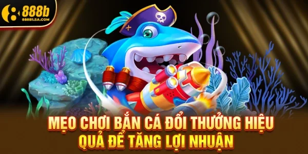 Mẹo Chơi Bắn Cá Đổi Thưởng Hiệu Quả Để Tăng Lợi Nhuận