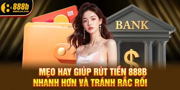Mẹo hay giúp rút tiền 888b nhanh hơn và tránh rắc rối