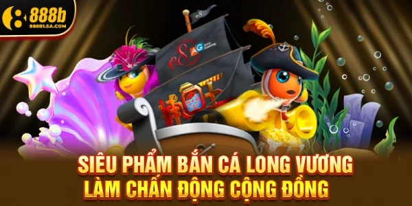 Siêu Phẩm Bắn Cá Long Vương Làm Chấn Động Cộng Đồng
