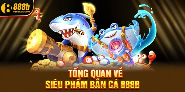 Tổng Quan Về Siêu Phẩm Bắn Cá 888b