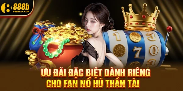 Ưu Đãi Đặc Biệt Dành Riêng Cho Fan Nổ Hũ Thần Tài Tại 888b