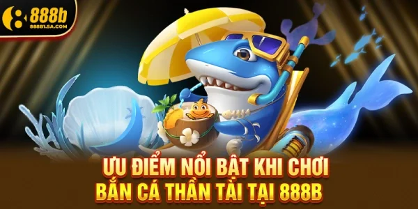 Ưu Điểm Nổi Bật Khi Chơi Bắn Cá Thần Tài Tại 888b